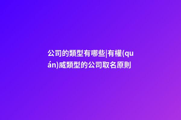 公司的類型有哪些|有權(quán)威類型的公司取名原則-第1張-公司起名-玄機派